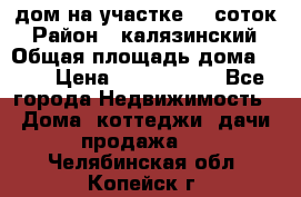 дом на участке 30 соток › Район ­ калязинский › Общая площадь дома ­ 73 › Цена ­ 1 600 000 - Все города Недвижимость » Дома, коттеджи, дачи продажа   . Челябинская обл.,Копейск г.